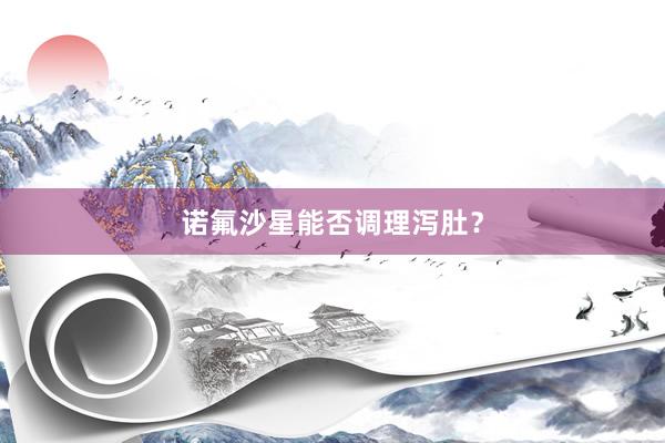 诺氟沙星能否调理泻肚?