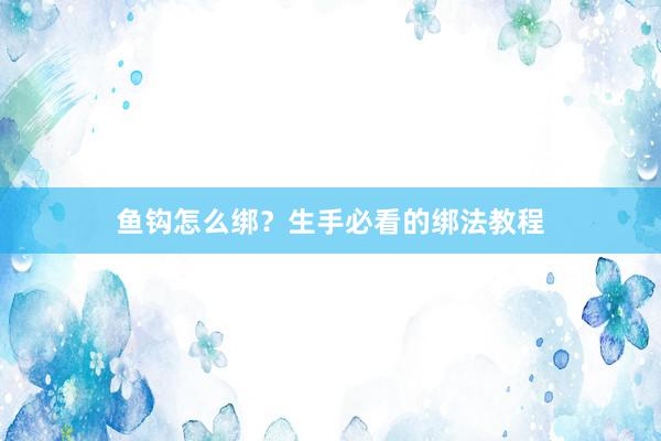 鱼钩怎么绑?生手必看的绑法教程